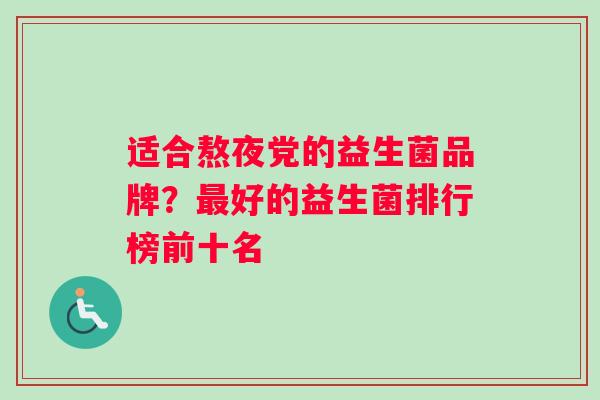 适合熬夜党的益生菌品牌？最好的益生菌排行榜前十名