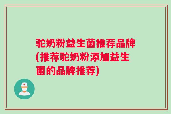 驼奶粉益生菌推荐品牌(推荐驼奶粉添加益生菌的品牌推荐)