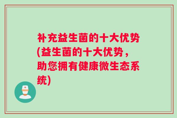 补充益生菌的十大优势(益生菌的十大优势，助您拥有健康微生态系统)