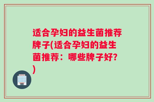 适合孕妇的益生菌推荐牌子(适合孕妇的益生菌推荐：哪些牌子好？)