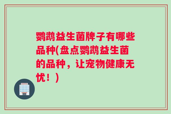 鹦鹉益生菌牌子有哪些品种(盘点鹦鹉益生菌的品种，让宠物健康无忧！)