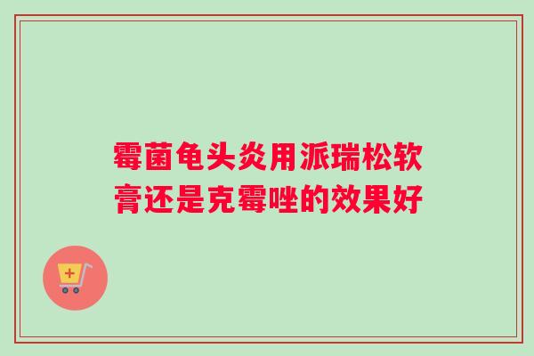 霉菌龟头炎用派瑞松软膏还是克霉唑的效果好