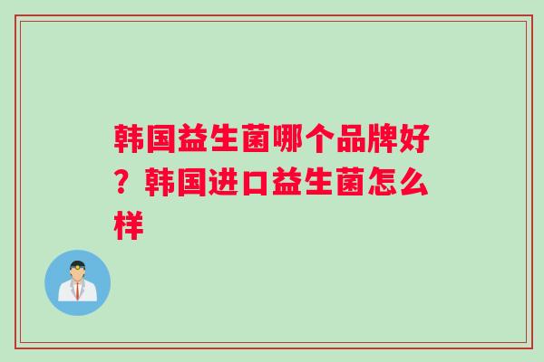 韩国益生菌哪个品牌好？韩国进口益生菌怎么样