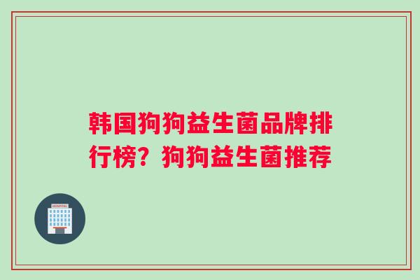 韩国狗狗益生菌品牌排行榜？狗狗益生菌推荐