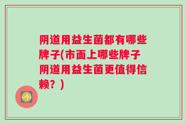 阴道用益生菌都有哪些牌子(市面上哪些牌子阴道用益生菌更值得信赖？)