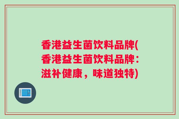 香港益生菌饮料品牌(香港益生菌饮料品牌:滋补健康,味道独特) 香港益生菌饮料品牌(香港益生菌饮料品牌:滋补健康,味道独特)