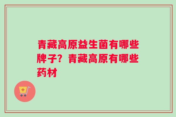青藏高原益生菌有哪些牌子？青藏高原有哪些药材