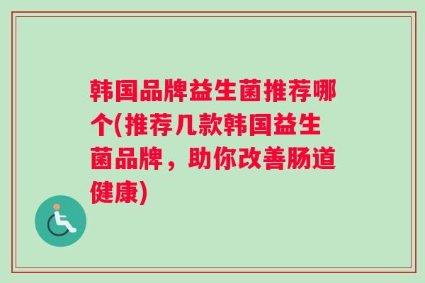 韩国品牌益生菌推荐哪个(推荐几款韩国益生菌品牌，助你改善肠道健康)