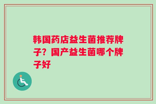 韩国药店益生菌推荐牌子？国产益生菌哪个牌子好