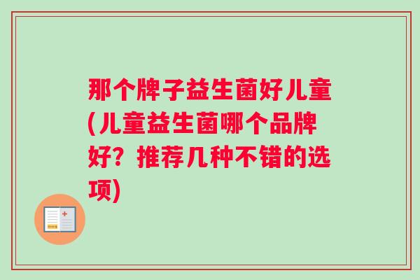 那个牌子益生菌好儿童(儿童益生菌哪个品牌好？推荐几种不错的选项)