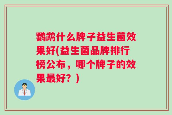 鹦鹉什么牌子益生菌效果好(益生菌品牌排行榜公布，哪个牌子的效果最好？)