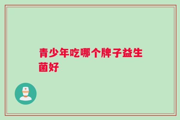 青少年吃哪个牌子益生菌好