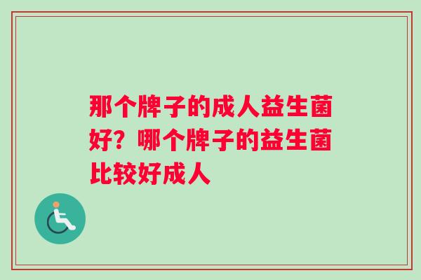 那个牌子的成人益生菌好？哪个牌子的益生菌比较好成人