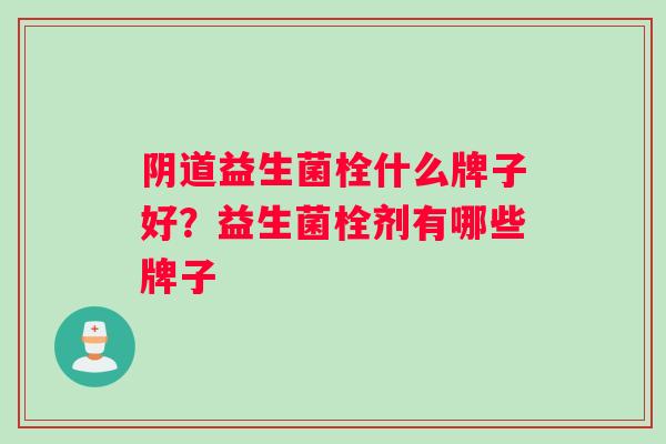 阴道益生菌栓什么牌子好？益生菌栓剂有哪些牌子