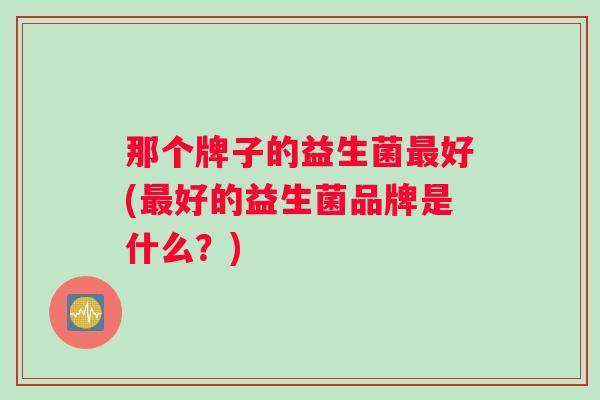 那个牌子的益生菌好(好的益生菌品牌是什么？)