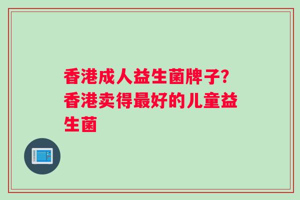 香港成人益生菌牌子？香港卖得好的儿童益生菌