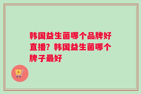 韩国益生菌哪个品牌好直播？韩国益生菌哪个牌子最好