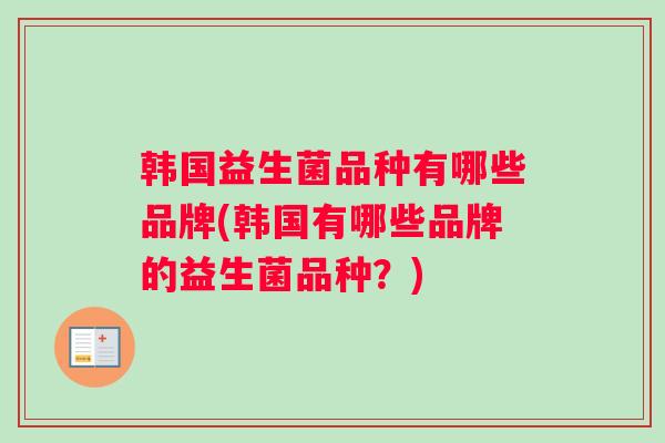 韩国益生菌品种有哪些品牌(韩国有哪些品牌的益生菌品种？)