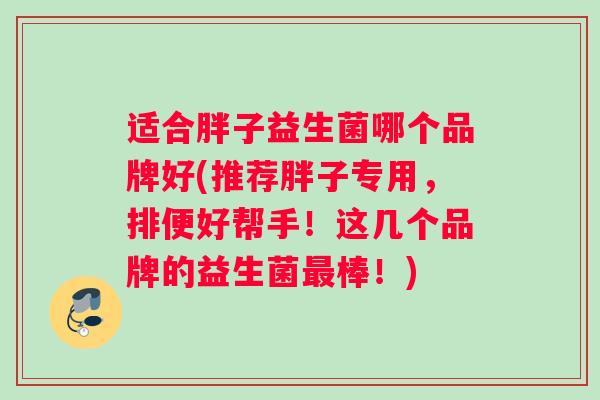 适合胖子益生菌哪个品牌好(推荐胖子专用,排便好帮手!这几个品牌的益生菌棒!) 适合胖子益生菌哪个品牌好(推荐胖子专用,排便好帮手!这几个品牌的益生菌棒!)