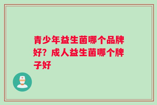 青少年益生菌哪个品牌好？成人益生菌哪个牌子好