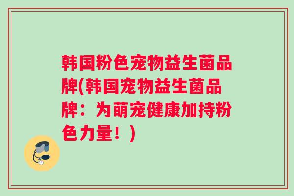 韩国粉色宠物益生菌品牌(韩国宠物益生菌品牌：为萌宠健康加持粉色力量！)
