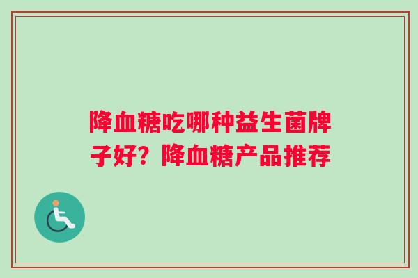 降吃哪种益生菌牌子好？降产品推荐