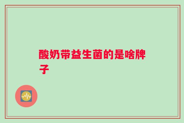 酸奶带益生菌的是啥牌子