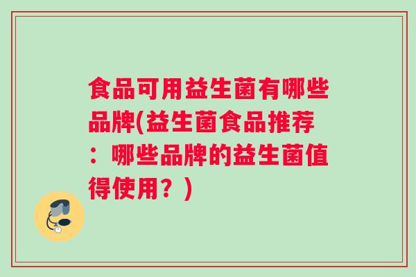 食品可用益生菌有哪些品牌(益生菌食品推荐:哪些品牌的益生菌值得使用?) 食品可用益生菌有哪些品牌(益生菌食品推荐:哪些品牌的益生菌值得使用?)