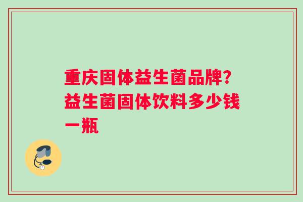 重庆固体益生菌品牌？益生菌固体饮料多少钱一瓶