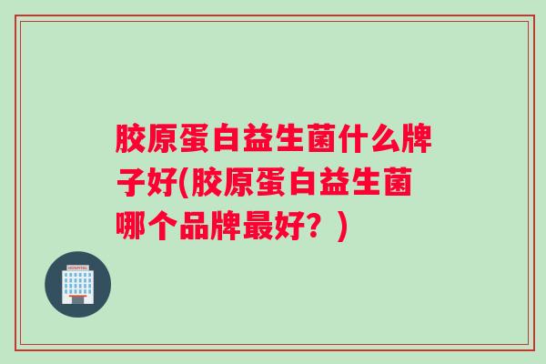 胶原蛋白益生菌什么牌子好(胶原蛋白益生菌哪个品牌最好？)