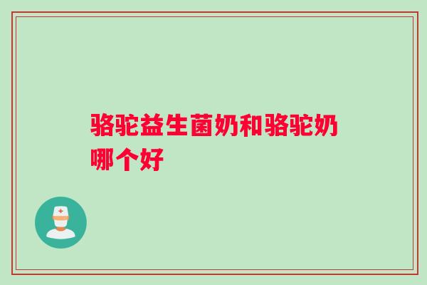 骆驼益生菌奶和骆驼奶哪个好