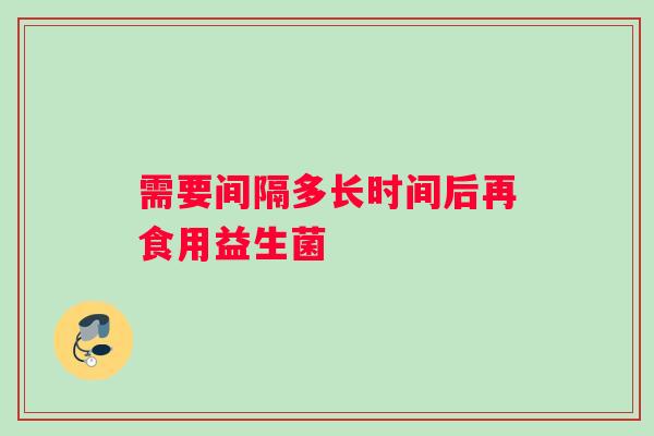 需要间隔多长时间后再食用益生菌