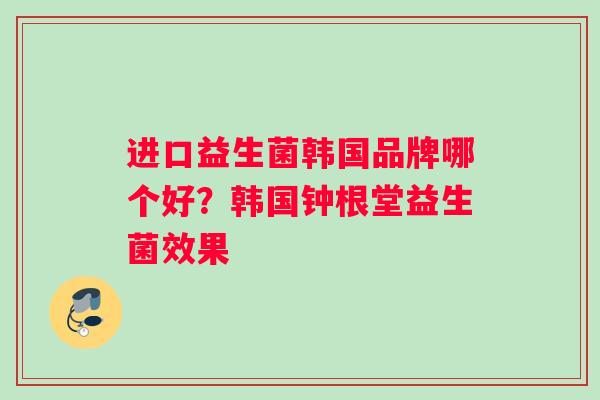 进口益生菌韩国品牌哪个好？韩国钟根堂益生菌效果