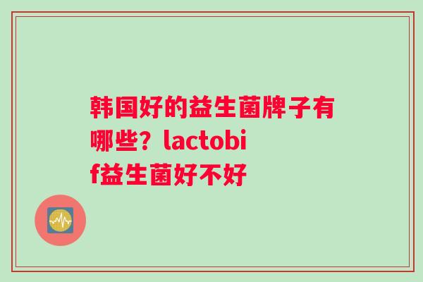 韩国好的益生菌牌子有哪些？lactobif益生菌好不好