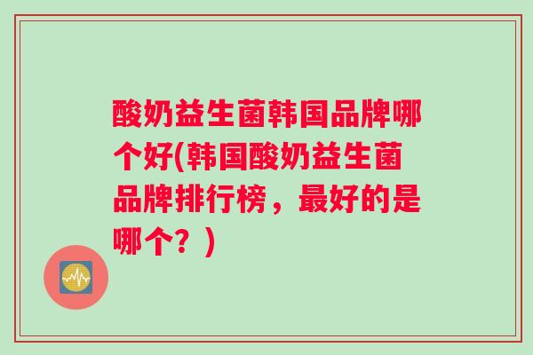 酸奶益生菌韩国品牌哪个好(韩国酸奶益生菌品牌排行榜，最好的是哪个？)