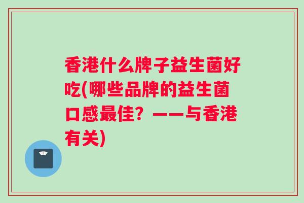 香港什么牌子益生菌好吃(哪些品牌的益生菌口感最佳？——与香港有关)