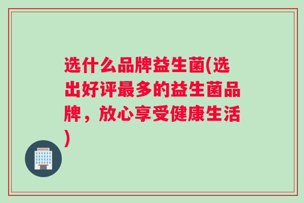 选什么品牌益生菌(选出好评最多的益生菌品牌，放心享受健康生活)
