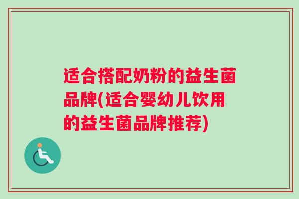 适合搭配奶粉的益生菌品牌(适合婴幼儿饮用的益生菌品牌推荐)