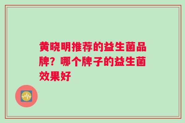 黄晓明推荐的益生菌品牌？哪个牌子的益生菌效果好