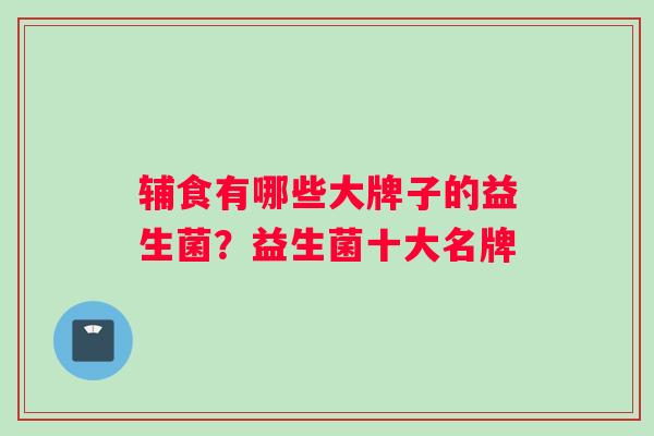 辅食有哪些大牌子的益生菌？益生菌十大名牌