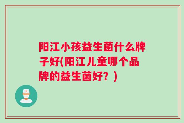 阳江小孩益生菌什么牌子好(阳江儿童哪个品牌的益生菌好？)