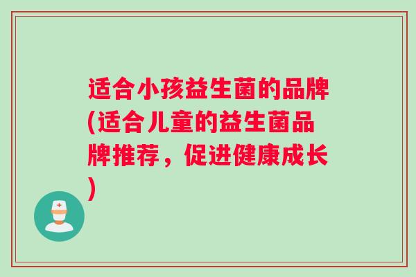 适合小孩益生菌的品牌(适合儿童的益生菌品牌推荐，促进健康成长)