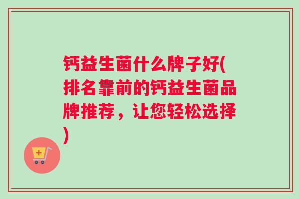 钙益生菌什么牌子好(排名靠前的钙益生菌品牌推荐，让您轻松选择)