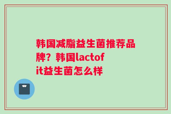 韩国减脂益生菌推荐品牌?韩国lactofit益生菌怎么样 韩国减脂益生菌推荐品牌?韩国lactofit益生菌怎么样