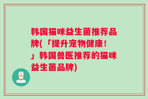 韩国猫咪益生菌推荐品牌(「提升宠物健康！」韩国兽医推荐的猫咪益生菌品牌)