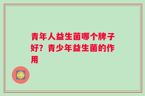 青年人益生菌哪个牌子好？青少年益生菌的作用