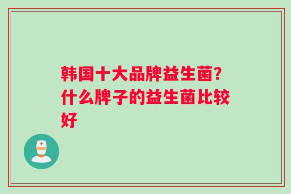 韩国十大品牌益生菌？什么牌子的益生菌比较好