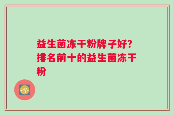 益生菌冻干粉牌子好？排名前十的益生菌冻干粉