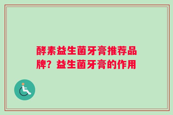 酵素益生菌牙膏推荐品牌？益生菌牙膏的作用