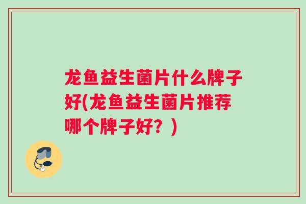 龙鱼益生菌片什么牌子好(龙鱼益生菌片推荐哪个牌子好？)